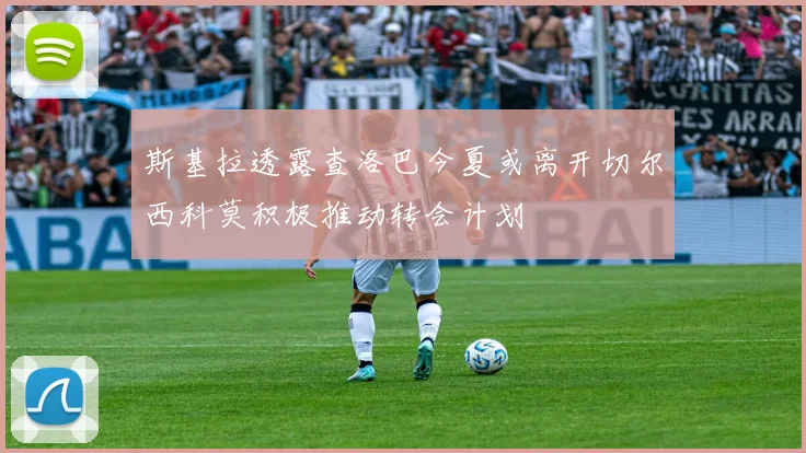 斯基拉透露查洛巴今夏或离开切尔西科莫积极推动转会计划