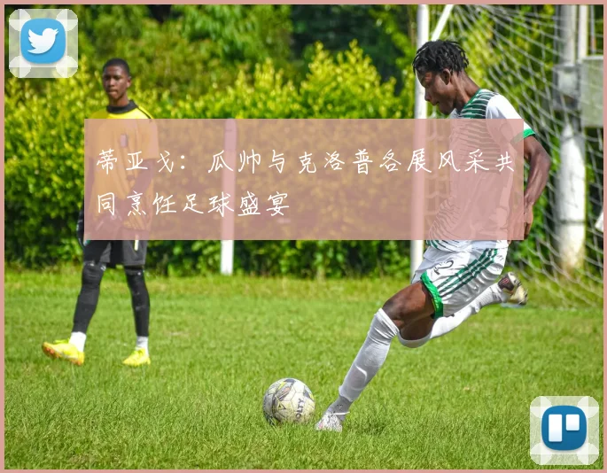 蒂亚戈：瓜帅与克洛普各展风采共同烹饪足球盛宴