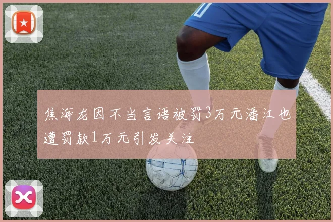 焦海龙因不当言语被罚3万元潘江也遭罚款1万元引发关注