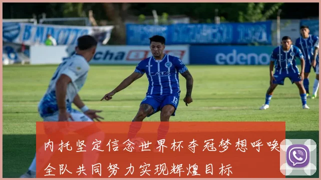 内托坚定信念世界杯夺冠梦想呼唤全队共同努力实现辉煌目标