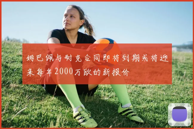 姆巴佩与耐克合同即将到期或将迎来每年2000万欧的新报价