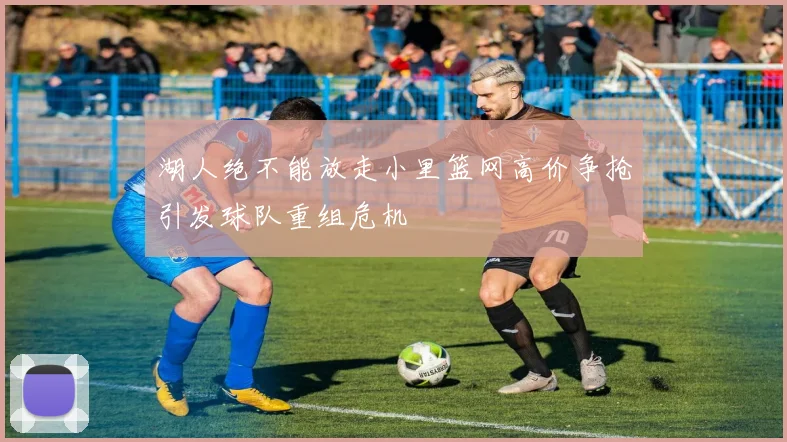 湖人绝不能放走小里篮网高价争抢引发球队重组危机