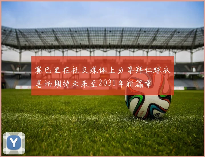 赛巴里在社交媒体上分享拜仁球衣喜讯期待未来至2031年新篇章