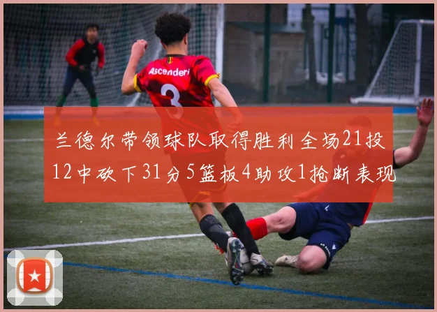 兰德尔带领球队取得胜利全场21投12中砍下31分5篮板4助攻1抢断表现出色