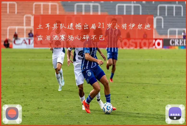 土耳其队遗憾出局21岁小将伊尔迪兹泪洒赛场心碎不已