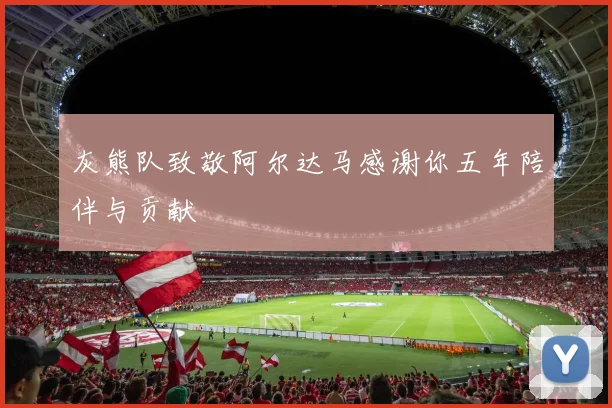 灰熊队致敬阿尔达马感谢你五年陪伴与贡献