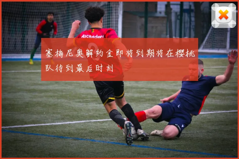 塞梅尼奥解约金即将到期将在樱桃队待到最后时刻