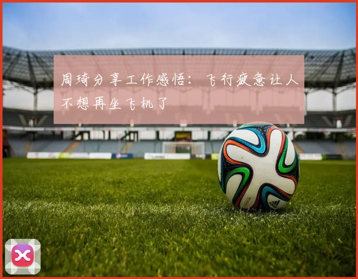 周琦分享工作感悟：飞行疲惫让人不想再坐飞机了