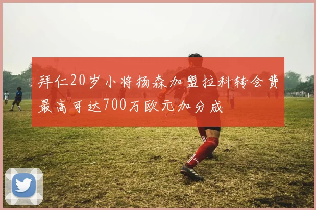 拜仁20岁小将扬森加盟拉科转会费最高可达700万欧元加分成