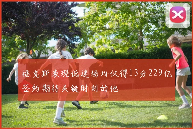 福克斯表现低迷场均仅得13分229亿签约期待关键时刻的他