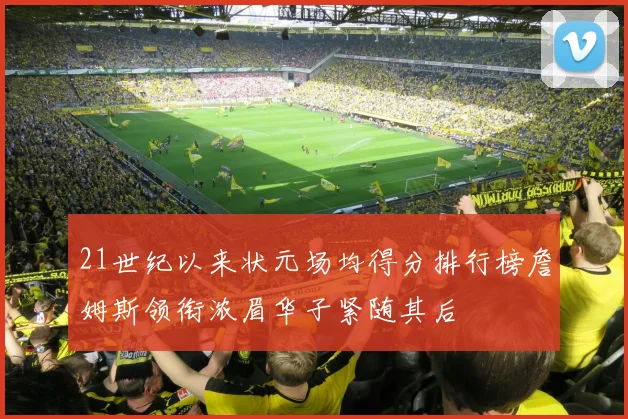 21世纪以来状元场均得分排行榜詹姆斯领衔浓眉华子紧随其后
