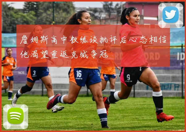 詹姆斯高中教练谈批评后心态相信他渴望重返克城争冠