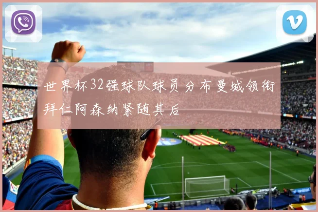 世界杯32强球队球员分布曼城领衔拜仁阿森纳紧随其后