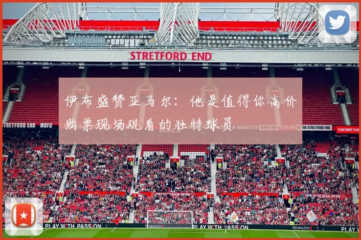 伊布盛赞亚马尔：他是值得你高价购票现场观看的独特球员