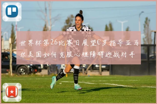 世界杯第26比赛日展望C罗指导亚马尔美国如何克服心理障碍迎战对手