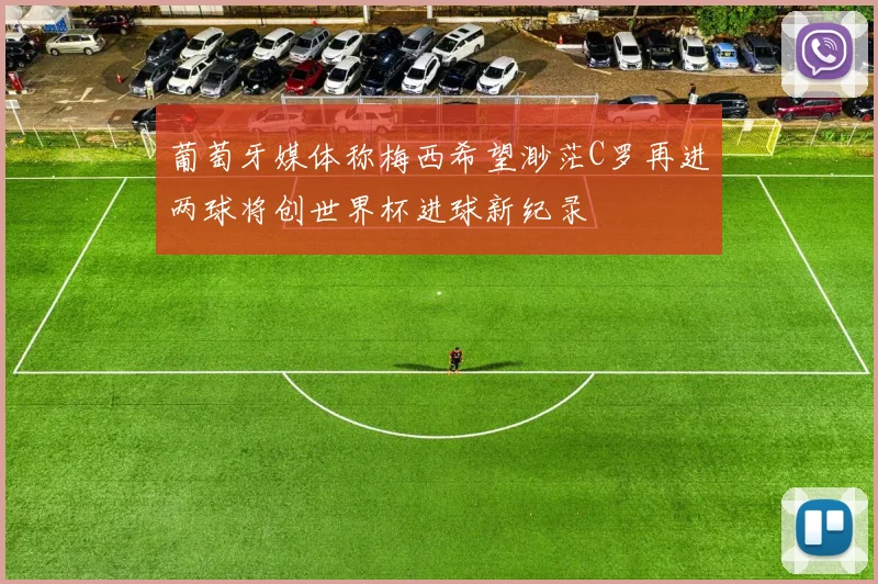 葡萄牙媒体称梅西希望渺茫C罗再进两球将创世界杯进球新纪录