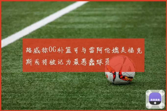 路威称OG补篮可与雷阿伦媲美福克斯或将被记为最愚蠢球员