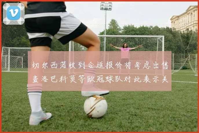 切尔西若收到合适报价将考虑出售查洛巴科莫等欧冠球队对此表示关注