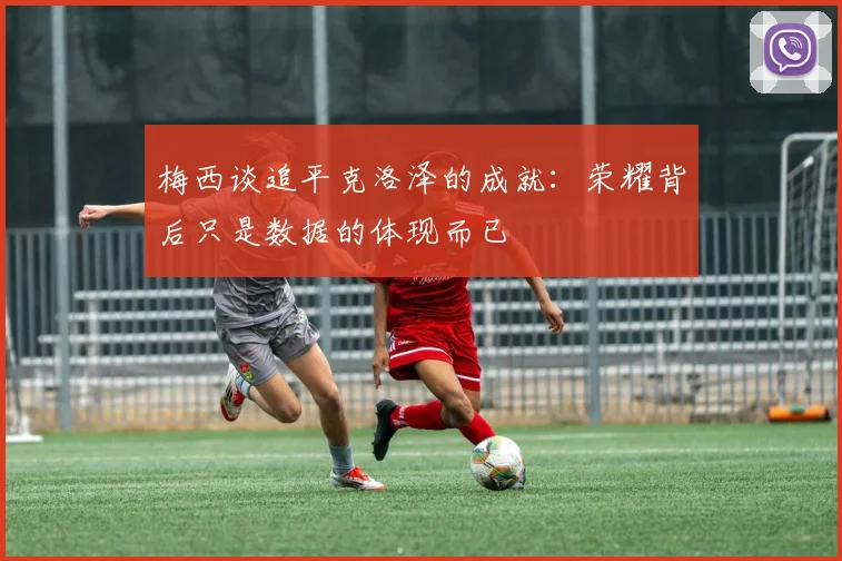 梅西谈追平克洛泽的成就：荣耀背后只是数据的体现而已